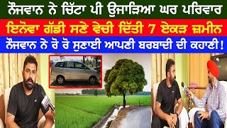 ਨੌਜਵਾਨ ਨੇ ਚਿੱ+ਟਾ  ਪੀ ਉਜਾੜਿਆ ਘਰ ਪਰਿਵਾਰ,  ਇਨੋਵਾ Car ਸਣੇ ਵੇਚੀ ਦਿੱਤੀ 7 ਏਕੜ ਜ਼ਮੀਨ