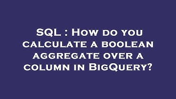 SQL : How do you calculate a boolean aggregate over a column in BigQuery?