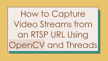 How to Capture Video Streams from an RTSP URL Using OpenCV and Threads