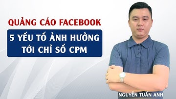 5 Yếu Tố Làm Ảnh Hưởng Tới Chỉ Số CPM | Quảng Cáo Facebook | Nguyễn Tuấn Anh
