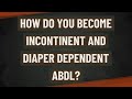 How do you become incontinent and diaper dependent abdl