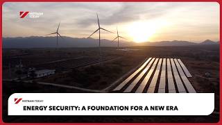Full Energy security: A foundation for a new era | Vietnam Today Update
