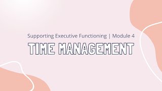 Supporting Executive Functioning Module 4 | Time Management