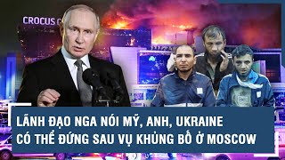 Toàn cảnh Quốc tế 27\/3: Lãnh đạo Nga nói Mỹ, Anh, Ukraine có thể đứng sau vụ khủng bố ở Moscow