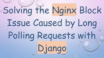 Solving the Nginx Block Issue Caused by Long Polling Requests with Django