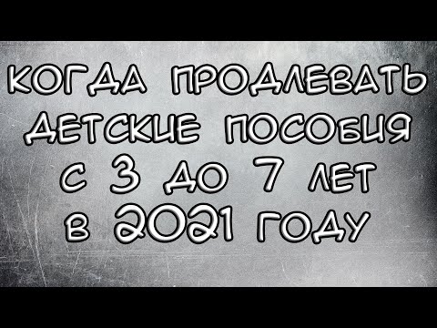 Когда продлевать детские пособия с 3 до 7 лет в 2021 году