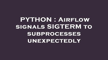 PYTHON : Airflow signals SIGTERM to subprocesses unexpectedly
