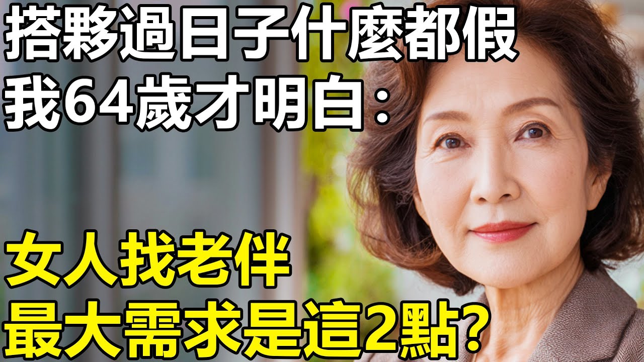 女人找老伴，最大的需求是這2點？我64歲才明白：經歷過背叛、算計後，搭夥過日子顯得那麽可笑！【養老|情感|生活|孩子】