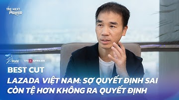 Lazada Việt Nam: sợ quyết định sai còn tệ hơn không ra quyết định | Bestcut | The Next Power