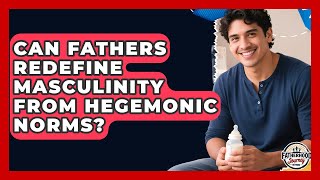 Can Fathers Redefine Masculinity From Hegemonic Norms? - Fatherhood Journey Network