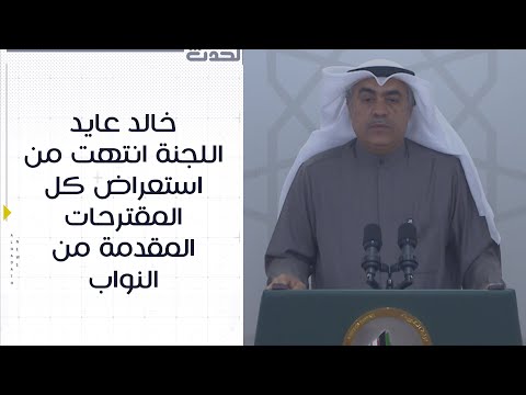 النائب خالد عايد العنزي اللجنة انتهت من استعراض كل المقترحات المقدمة من النواب 