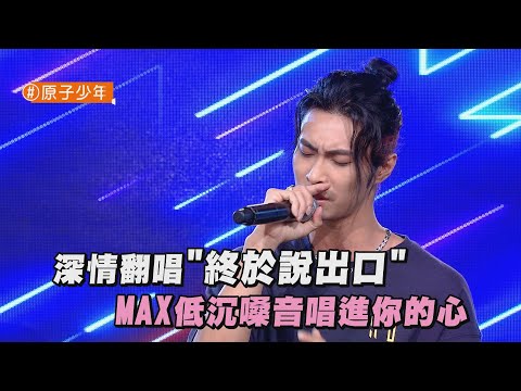 【純享版】深情翻唱"終於說出口" MAX低沉嗓音唱進你的心（原子少年）