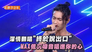 【純享版】深情翻唱終於說出口 MAX低沉嗓音唱進你的心(原子少年)