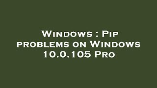 Windows : Pip problems on Windows 10.0.105 Pro