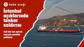 İstanbul açıklarında tanker saldırısı: 140 bin ton petrol taşıyan gemide patlama
