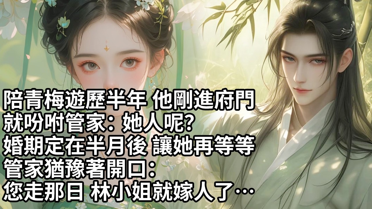 【一口氣看完】陪青梅遊歷半年 他剛進府門就吩咐管家：她人呢？婚期定在半月後 讓她再等等管家猶豫著開口：您走那日 林小姐就嫁人了…