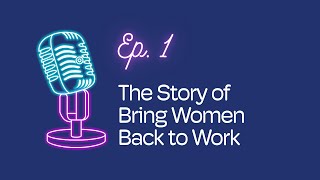 Ep. 1 The Story Of Bring Women Back To Work The Podcast