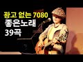 광고 없는 7080 좋은노래 39곡 모음 - 광고 없는 7080 좋은노래 50곡 모음 - 추억으로 떠나는 7080 노래여행