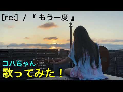 コハちゃん歌ってみた〜　［re:］/『もう一度』