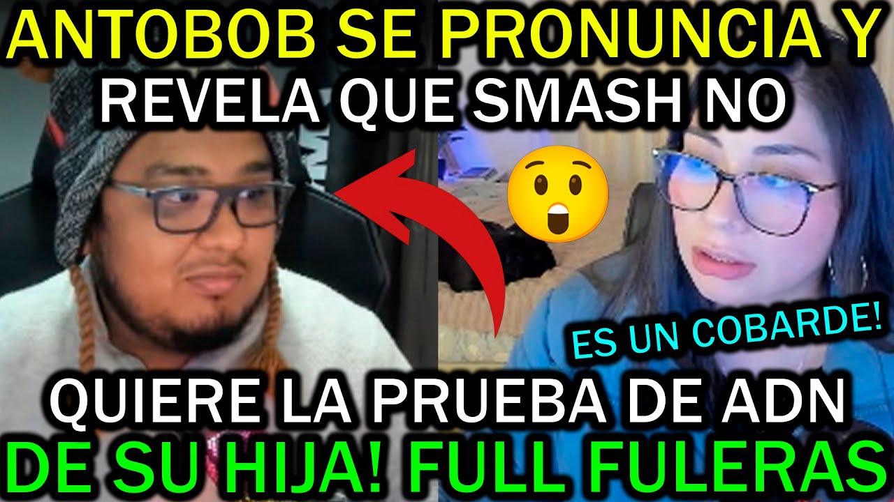 🔥ANTOBOB SE PRONUNCIA🔥REVELA QUE SMASH NO QUIERE HACERCE LA PRUEBA DE ADN DE SU HIJA🔥FULL FULERAS🔥