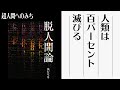 脱人間論①人類は100％滅びる、現行人類に唯一残された超人間へのみち