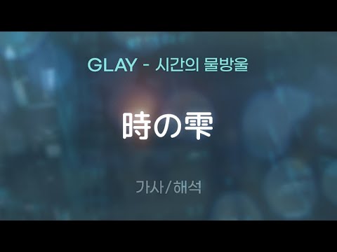 GLAY - 時の雫 (토키노 시즈쿠 / 시간의 물방울) [가사/해석/Lyrics/Korean]