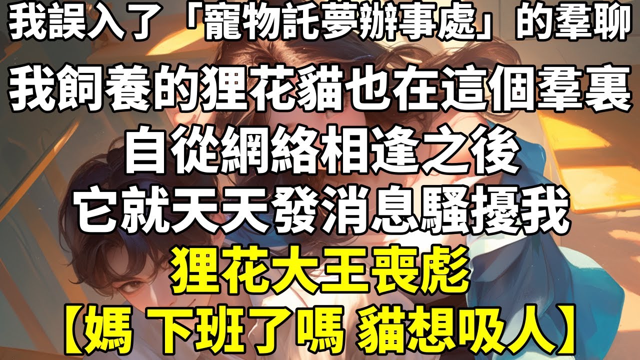 我誤入了「寵物託夢辦事處」的羣聊。我飼養的狸花貓也在這個羣裏。自從網絡相逢之後，它就天天發消息騷擾我。狸花大王喪彪：【媽，下班了嗎？貓想吸人。】【貓舔好毛，在牀上等媽回家。】【媽想不想摸貓肚
