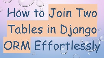 How to Join Two Tables in Django ORM Effortlessly