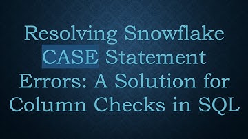Resolving Snowflake CASE Statement Errors: A Solution for Column Checks in SQL