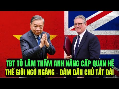 Đám Dân Chủ Tắt Đài: TBT Tô Lâm Thăm Anh Nâng Cấp Quan Hệ Ngoại Giao Cao Nhất