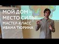 Мой дом - Место Силы. Мастер-класс Ивана Тюрина