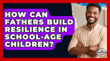 How Can Fathers Build Resilience In School-age Children? - Fatherhood Journey Network