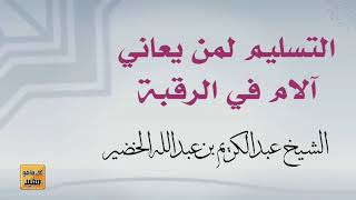 التسليم لمن يعاني آلام في الرقبة الشيخ عبدالكريم الخضير