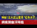 神秘！北大武山驚見「紅色光芒」 網瘋猜幽浮降臨