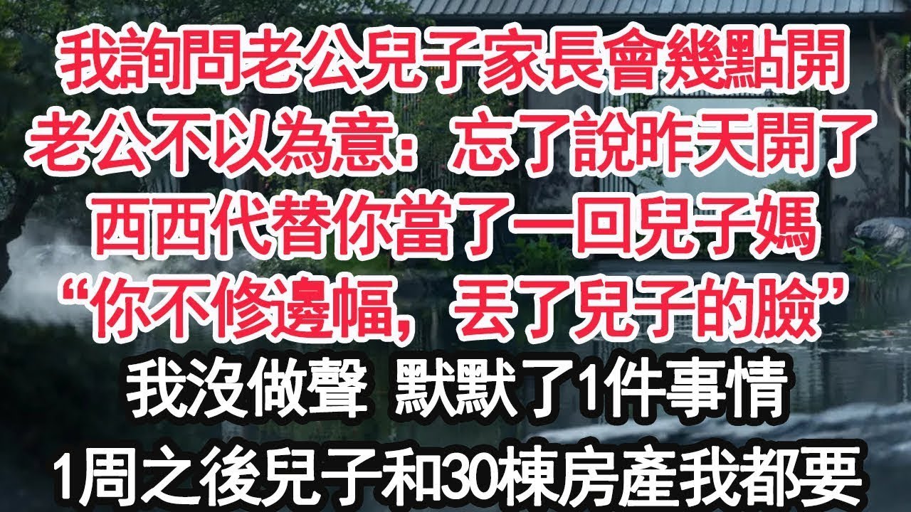 我詢問老公兒子家長會幾點開老公不以為意：忘了說昨天開了西西代替你當了一回兒子媽“你不修邊幅，丟了兒子的臉”我沒做聲 默默了1件事情1周之後兒子和30棟房產我都要【顧亞男】【大女主】【婚姻自主】