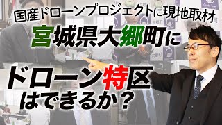 国産ドローンプロジェクトに現地取材！宮城県大郷町にドローン特区はできるか？日の丸ドローンの行方は？！｜上念司チャンネル ニュースの虎側