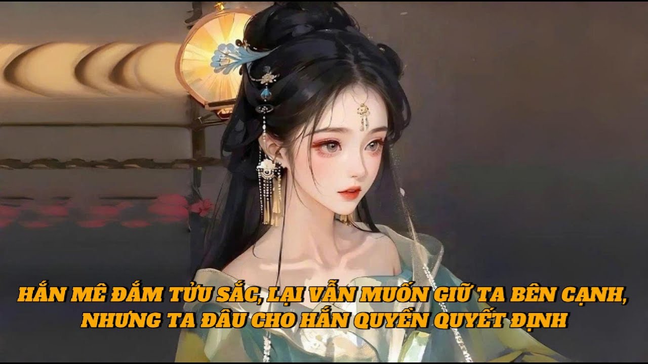 [FULL] HẮN MÊ ĐẮM TỬU SẮC, LẠI VẪN MUỐN GIỮ TA BÊN CẠNH, NHƯNG TA ĐÂU CHO HẮN QUYỀN QUYẾT ĐỊNH