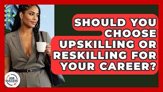 Should You Choose Upskilling Or Reskilling For Your Career? - Job Success Network
