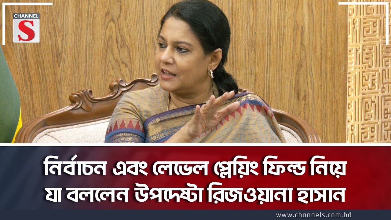 নির্বাচন এবং লেভেল প্লেয়িং ফিল্ড নিয়ে যা বললেন উপদেষ্টা রিজওয়ানা হাসান | Election |Channel S News
