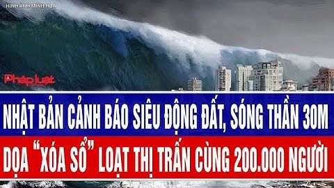 Nhật Bản cảnh báo siêu động đất, sóng thần 30m dọa “xóa sổ” loạt thị trấn cùng 200.000 người