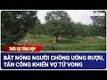 THỜI SỰ TỐI 21/4: Công an ở Khánh Hòa bắt nóng người chồng uống rượu, tấn công khiến vợ tử vong