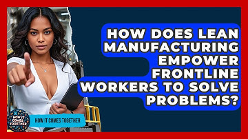 How Does Lean Manufacturing Empower Frontline Workers To Solve Problems? - How It Comes Together