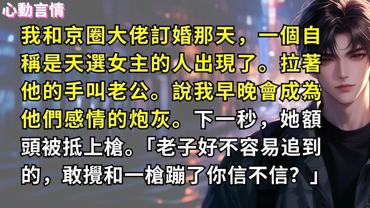 我和京圈大佬訂婚那天，一個自稱是天選女主的人出現了。拉著他的手叫老公。說我早晚會成為他們感情的炮灰。下一秒，她額頭被抵上槍。「老子好不容易追到的，敢攪和一槍蹦了你信不信？」