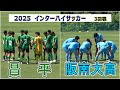 2025 インターハイ サッカー 3回戦　昌平 VS 阪南大高