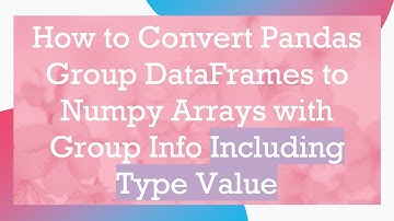 How to Convert Pandas Group DataFrames to Numpy Arrays with Group Info Including Type Value