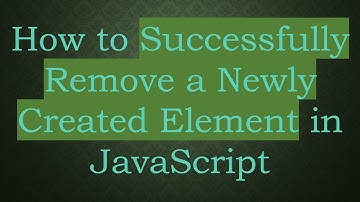 How to Successfully Remove a Newly Created Element in JavaScript