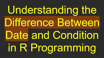 Understanding the Difference Between Date and Condition in R Programming