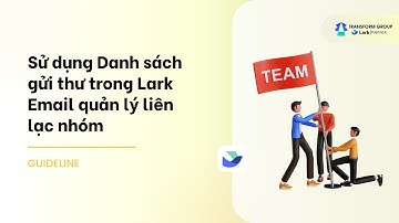 Cách tạo và sử dụng Danh sách gửi thư trong Lark Email để quản lý liên lạc nhóm
