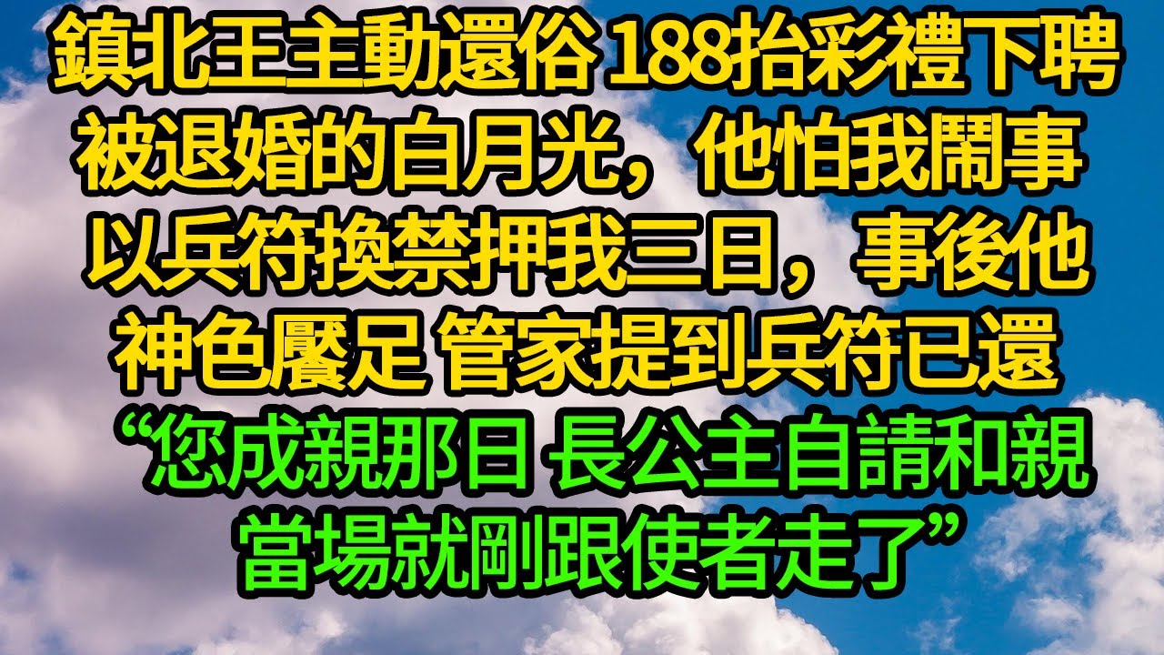 鎮北王主動還俗 188抬彩禮下聘被退婚的白月光，他怕我鬧事 以兵符換禁押我三日，事後他神色饜足 管家提到兵符已還“您成親那日 長公主自請和親當場就剛跟使者走了”