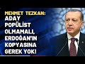 Mehmet Tezkan: Aday popülist olmamalı, Erdoğan'ın kopyasına gerek yok!